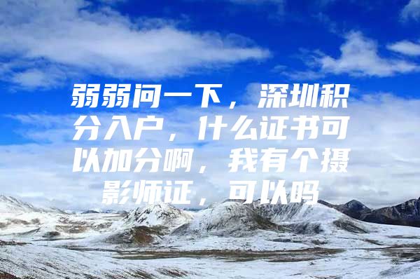 弱弱问一下，深圳积分入户，什么证书可以加分啊，我有个摄影师证，可以吗