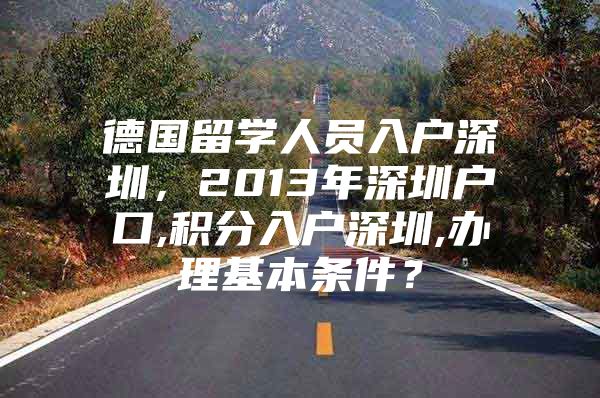 德国留学人员入户深圳，2013年深圳户口,积分入户深圳,办理基本条件？