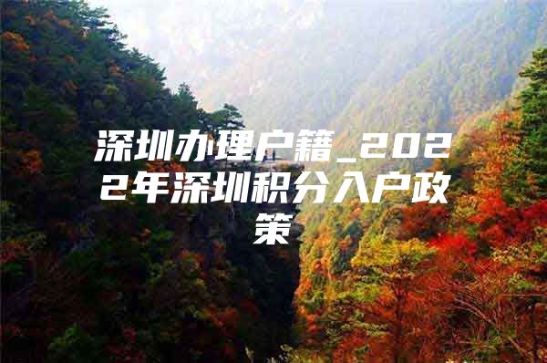 深圳办理户籍_2022年深圳积分入户政策