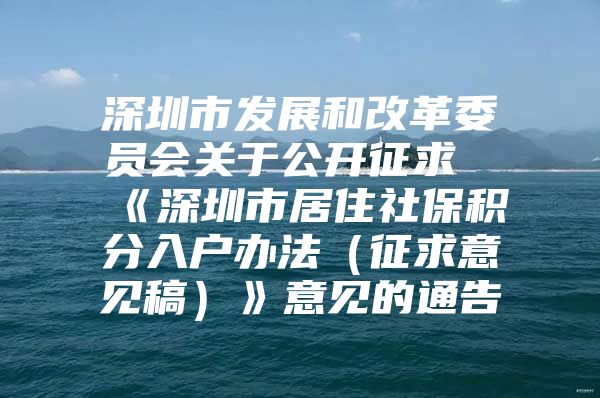 深圳市发展和改革委员会关于公开征求《深圳市居住社保积分入户办法（征求意见稿）》意见的通告