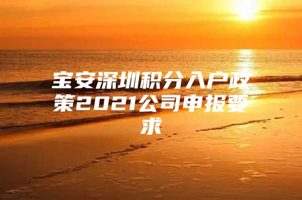 宝安深圳积分入户政策2021公司申报要求