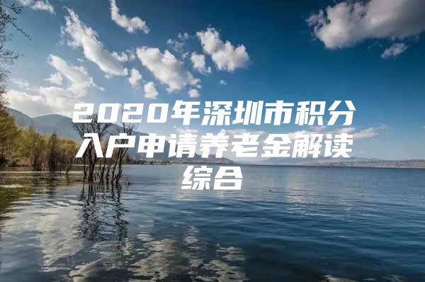 2020年深圳市积分入户申请养老金解读综合