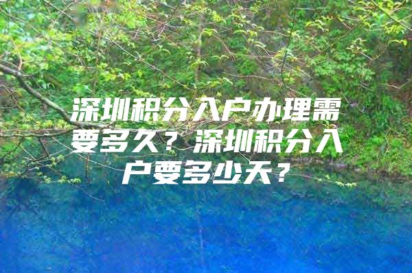 深圳积分入户办理需要多久？深圳积分入户要多少天？