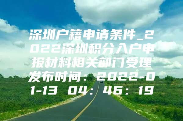 深圳户籍申请条件_2022深圳积分入户申报材料相关部门受理发布时间：2022-01-13 04：46：19