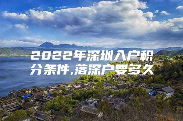 2022年深圳入户积分条件,落深户要多久