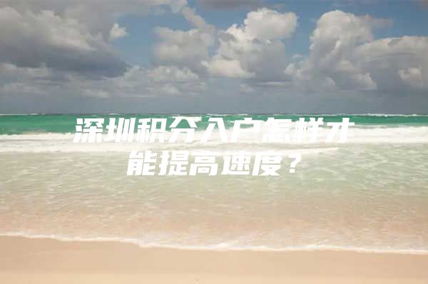 深圳积分入户怎样才能提高速度？