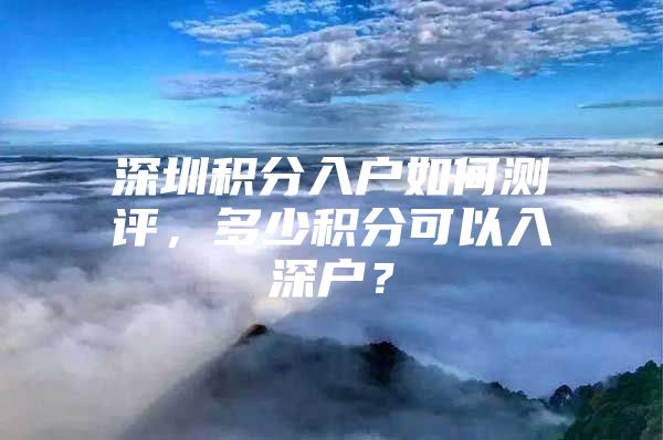 深圳积分入户如何测评，多少积分可以入深户？