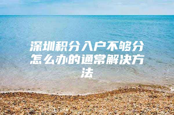 深圳积分入户不够分怎么办的通常解决方法