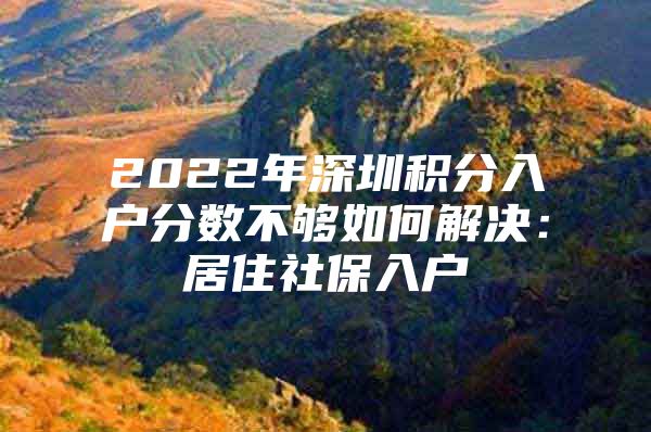 2022年深圳积分入户分数不够如何解决：居住社保入户