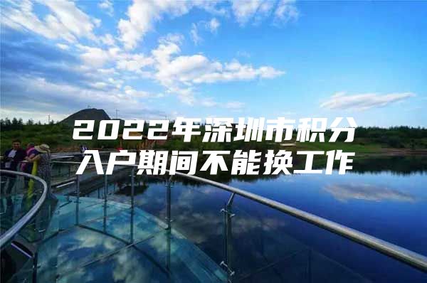 2022年深圳市积分入户期间不能换工作