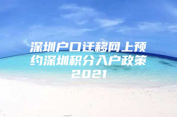 深圳户口迁移网上预约深圳积分入户政策2021