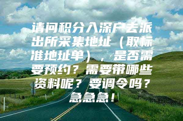 请问积分入深户去派出所采集地址（取标准地址单），是否需要预约？需要带哪些资料呢？要调令吗？急急急！