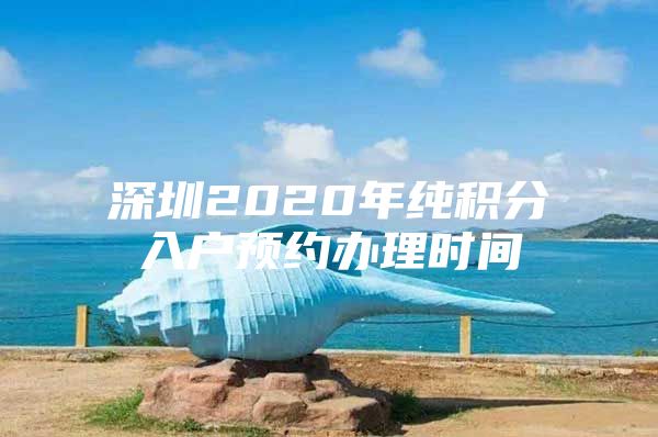 深圳2020年纯积分入户预约办理时间