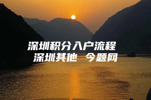 深圳积分入户流程 深圳其他 今题网