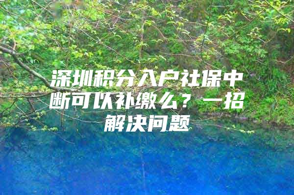 深圳积分入户社保中断可以补缴么？一招解决问题