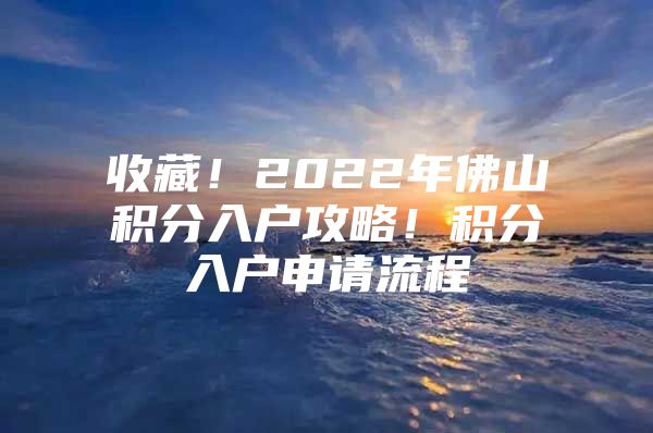 收藏！2022年佛山积分入户攻略！积分入户申请流程