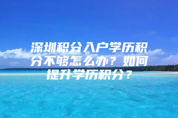 深圳积分入户学历积分不够怎么办？如何提升学历积分？