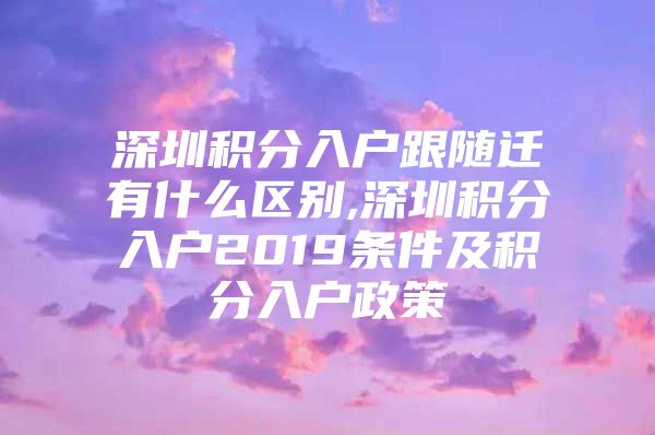 深圳积分入户跟随迁有什么区别,深圳积分入户2019条件及积分入户政策