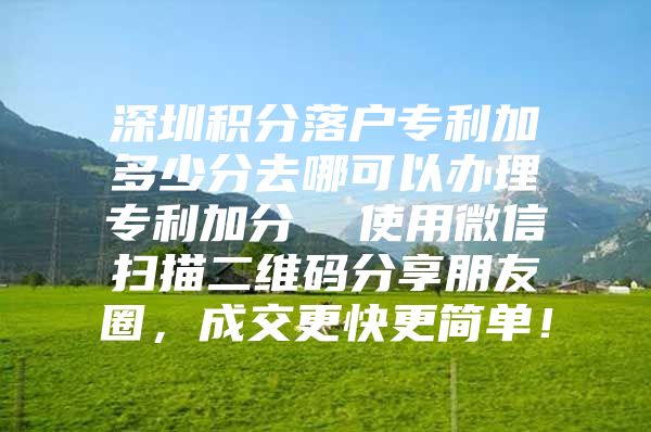 深圳积分落户专利加多少分去哪可以办理专利加分  使用微信扫描二维码分享朋友圈，成交更快更简单！