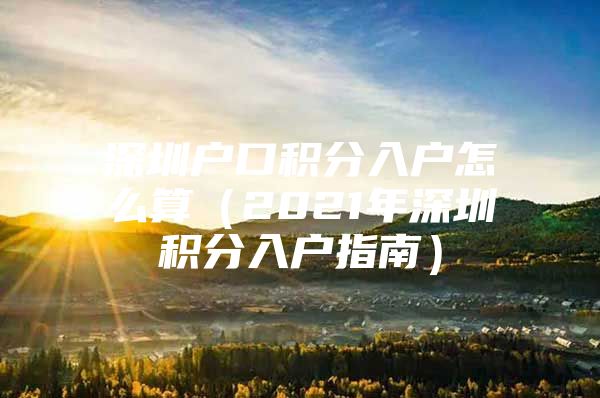 深圳户口积分入户怎么算（2021年深圳积分入户指南）