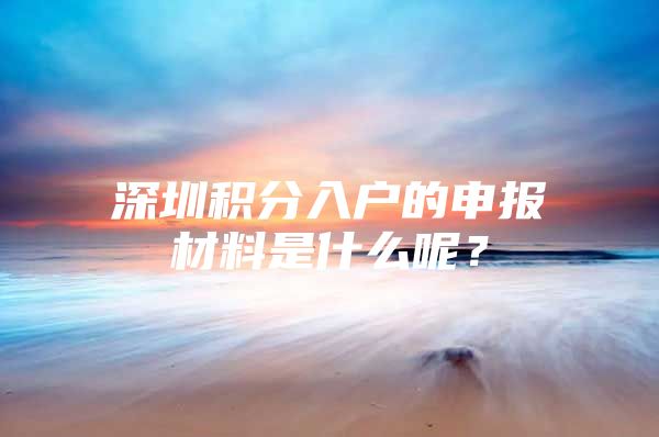 深圳积分入户的申报材料是什么呢？