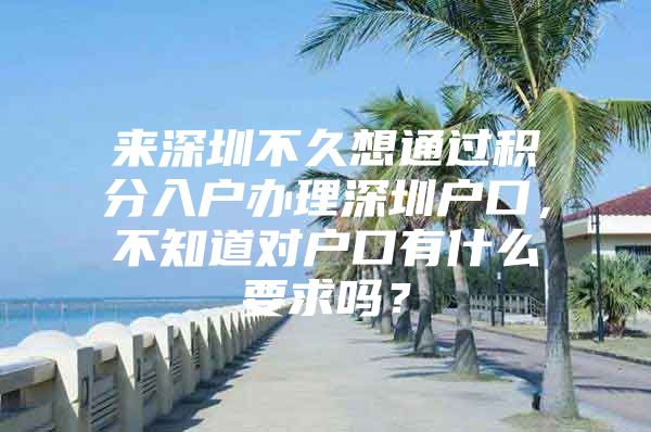 来深圳不久想通过积分入户办理深圳户口，不知道对户口有什么要求吗？