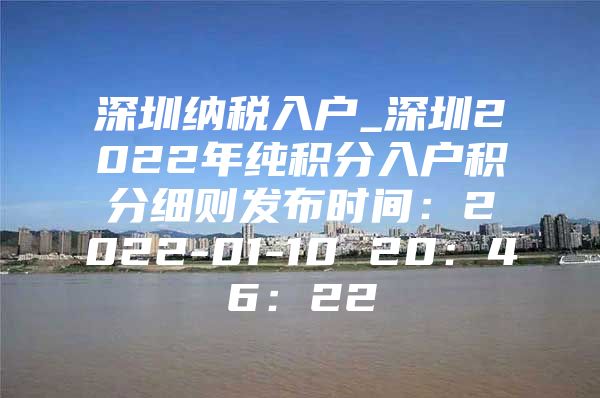 深圳纳税入户_深圳2022年纯积分入户积分细则发布时间：2022-01-10 20：46：22