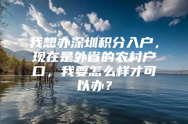 我想办深圳积分入户，现在是外省的农村户口，我要怎么样才可以办？