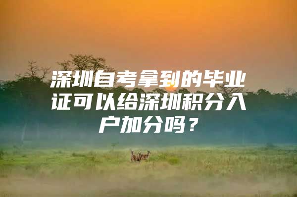 深圳自考拿到的毕业证可以给深圳积分入户加分吗？