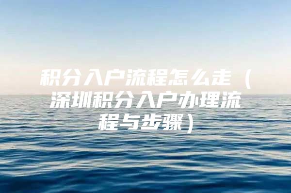 积分入户流程怎么走（深圳积分入户办理流程与步骤）