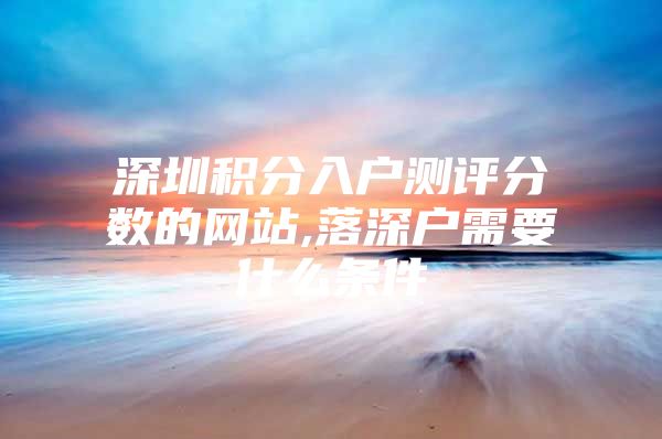 深圳积分入户测评分数的网站,落深户需要什么条件