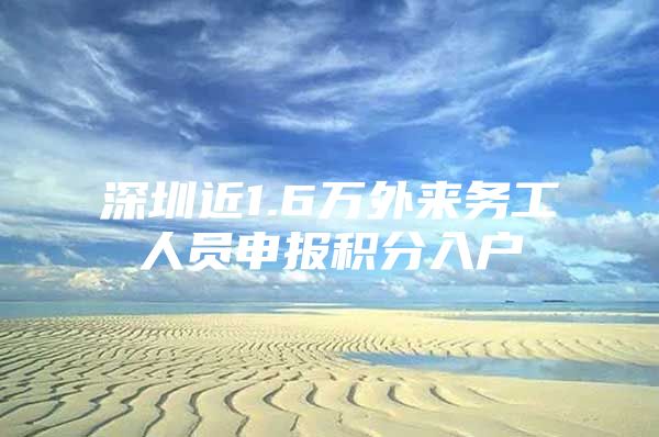 深圳近1.6万外来务工人员申报积分入户