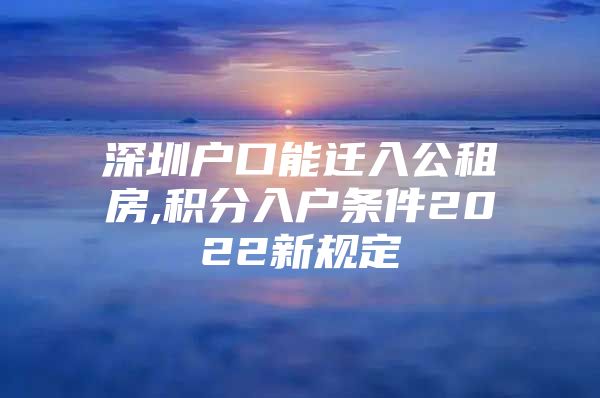 深圳户口能迁入公租房,积分入户条件2022新规定