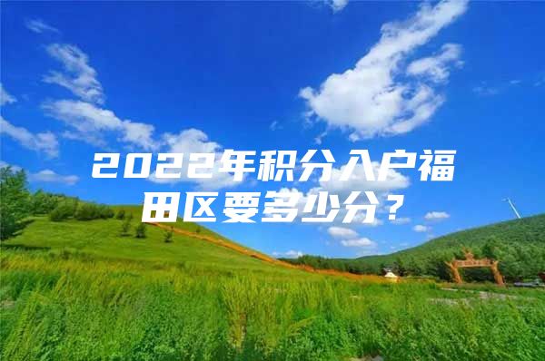 2022年积分入户福田区要多少分？