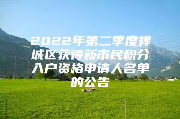 2022年第二季度禅城区获得新市民积分入户资格申请人名单的公告