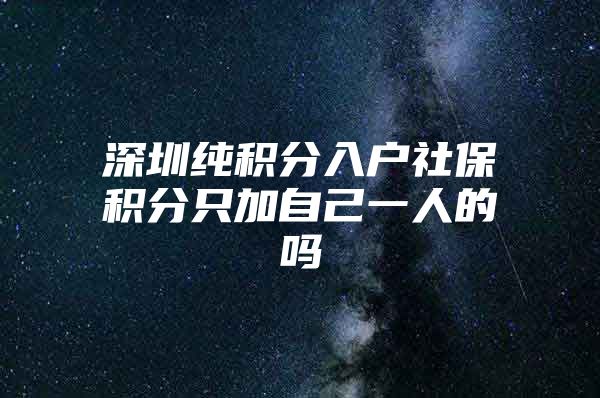 深圳纯积分入户社保积分只加自己一人的吗