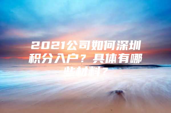 2021公司如何深圳积分入户？具体有哪些材料？