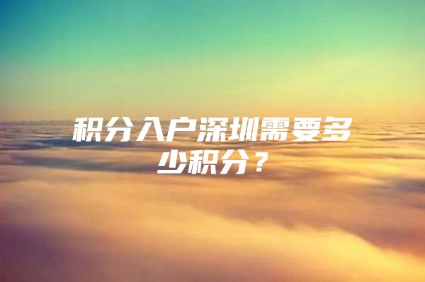 积分入户深圳需要多少积分？