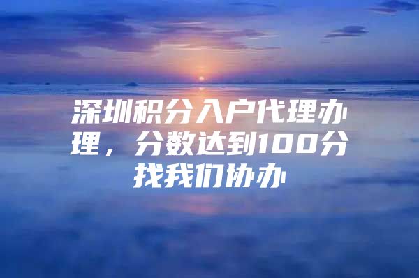 深圳积分入户代理办理，分数达到100分找我们协办