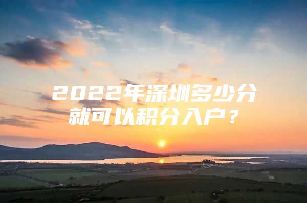 2022年深圳多少分就可以积分入户？