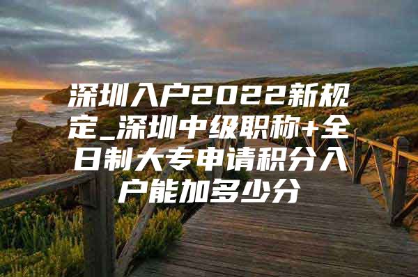 深圳入户2022新规定_深圳中级职称+全日制大专申请积分入户能加多少分