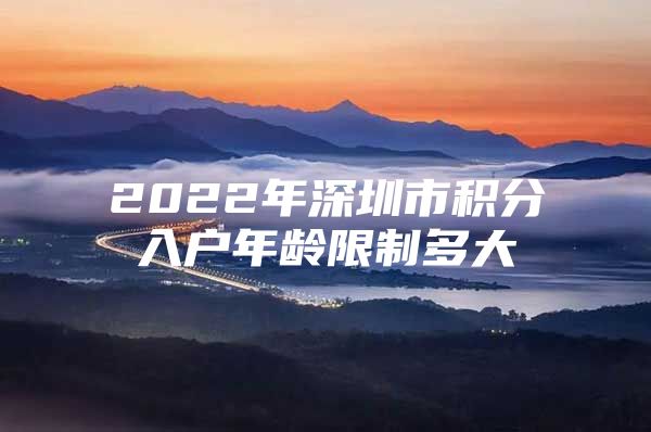 2022年深圳市积分入户年龄限制多大