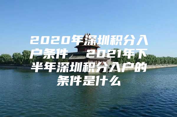 2020年深圳积分入户条件  2021年下半年深圳积分入户的条件是什么