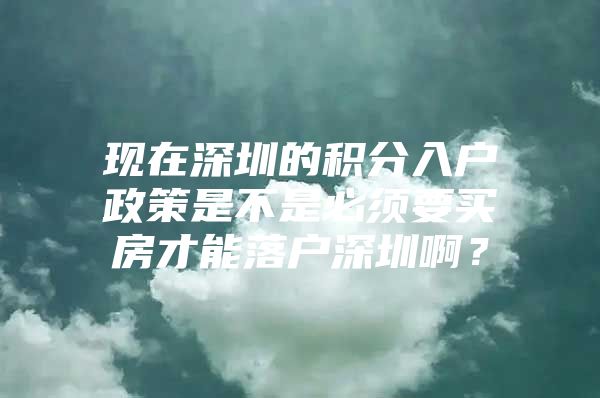 现在深圳的积分入户政策是不是必须要买房才能落户深圳啊？