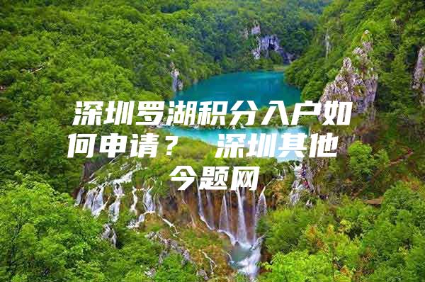 深圳罗湖积分入户如何申请？ 深圳其他 今题网