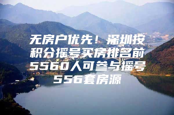 无房户优先！深圳按积分摇号买房排名前5560人可参与摇号556套房源