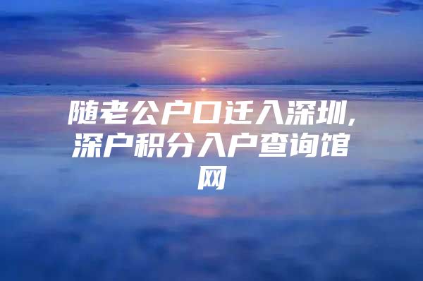 随老公户口迁入深圳,深户积分入户查询馆网