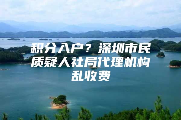 积分入户？深圳市民质疑人社局代理机构乱收费