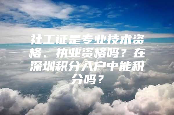 社工证是专业技术资格、执业资格吗？在深圳积分入户中能积分吗？