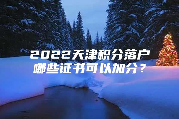 2022天津积分落户哪些证书可以加分？